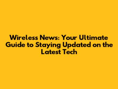 Wireless News: Your Ultimate Guide to Staying Updated on the Latest Tech