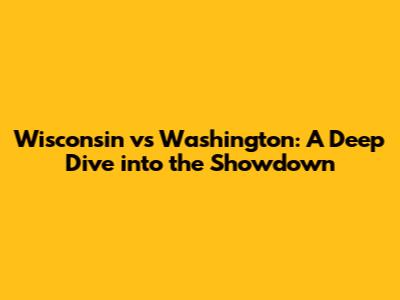 Wisconsin vs Washington: A Deep Dive into the Showdown