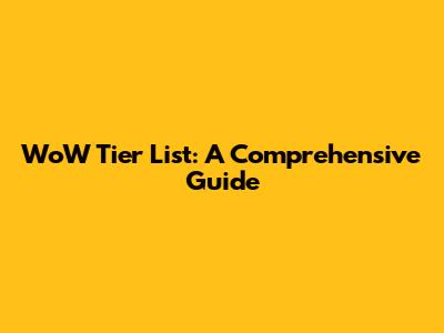 WoW Tier List: A Comprehensive Guide