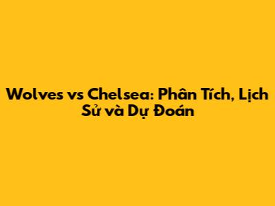 Wolves vs Chelsea: Phân Tích, Lịch Sử và Dự Đoán