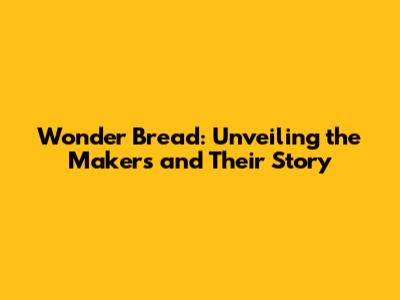 Wonder Bread: Unveiling the Makers and Their Story