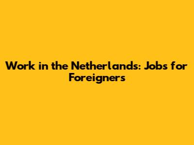 Work in the Netherlands: Jobs for Foreigners