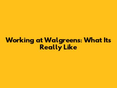 Working at Walgreens: What It's Really Like