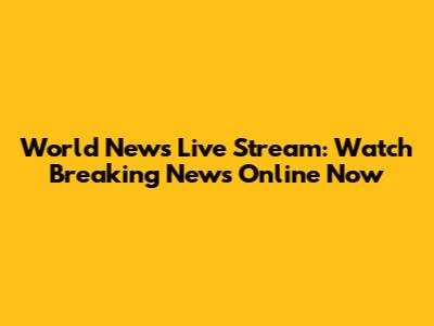 World News Live Stream: Watch Breaking News Online Now