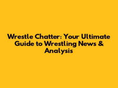 Wrestle Chatter: Your Ultimate Guide to Wrestling News & Analysis