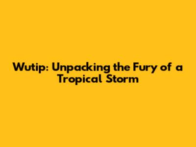 Wutip: Unpacking the Fury of a Tropical Storm