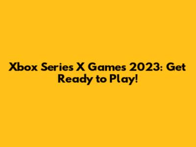 Xbox Series X Games 2023: Get Ready to Play!