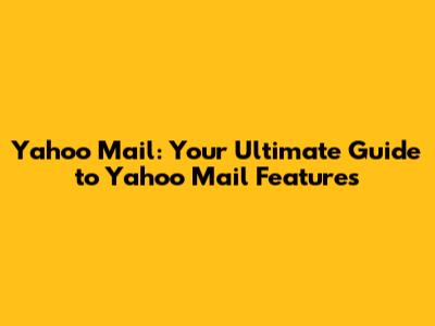 Yahoo Mail: Your Ultimate Guide to Yahoo Mail Features