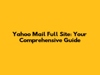 Yahoo Mail Full Site: Your Comprehensive Guide