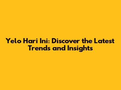 Yelo Hari Ini: Discover the Latest Trends and Insights