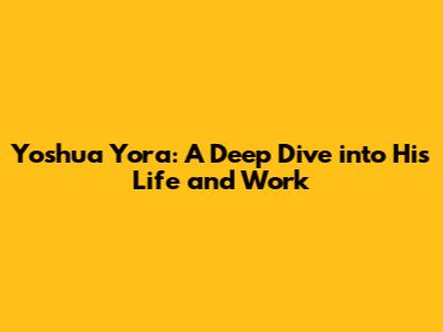 Yoshua Yora: A Deep Dive into His Life and Work