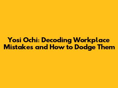 Yosi Ochi: Decoding Workplace Mistakes and How to Dodge Them