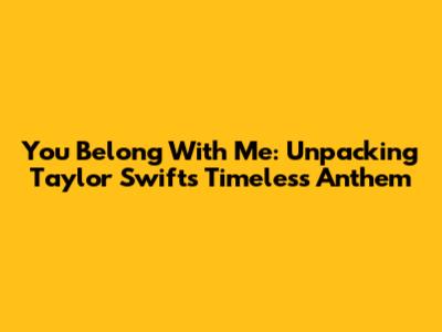 You Belong With Me: Unpacking Taylor Swift's Timeless Anthem