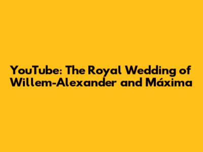 YouTube: The Royal Wedding of Willem-Alexander and Máxima
