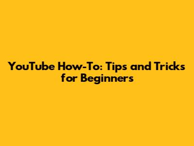 YouTube How-To: Tips and Tricks for Beginners