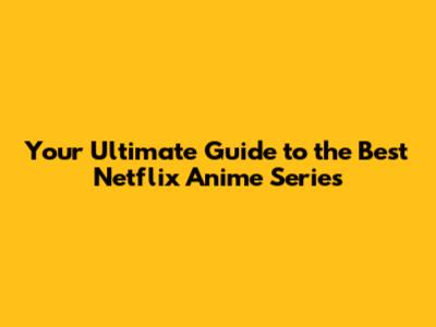 Your Ultimate Guide to the Best Netflix Anime Series