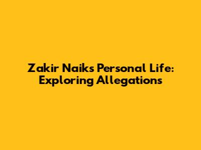 Zakir Naik's Personal Life: Exploring Allegations
