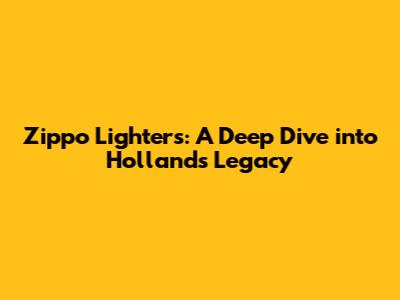 Zippo Lighters: A Deep Dive into Holland's Legacy