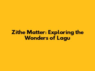 Zithe Matter: Exploring the Wonders of Lagu