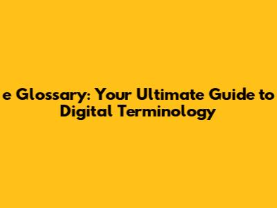 e Glossary: Your Ultimate Guide to Digital Terminology