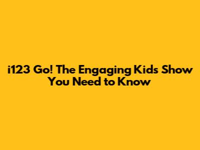 i123 Go! The Engaging Kids Show You Need to Know