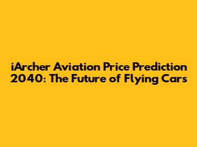 iArcher Aviation Price Prediction 2040: The Future of Flying Cars