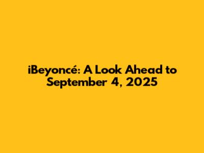 iBeyoncé: A Look Ahead to September 4, 2025