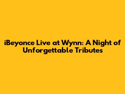 iBeyonce Live at Wynn: A Night of Unforgettable Tributes