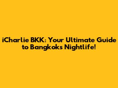 iCharlie BKK: Your Ultimate Guide to Bangkok's Nightlife!