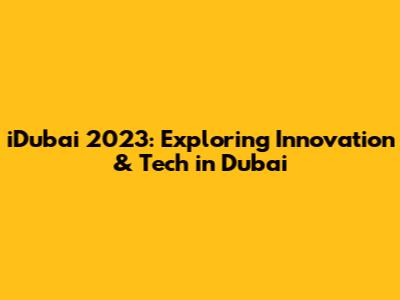 iDubai 2023: Exploring Innovation & Tech in Dubai