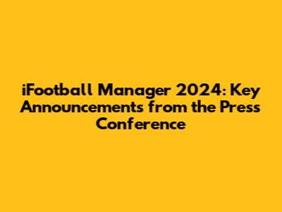 iFootball Manager 2024: Key Announcements from the Press Conference