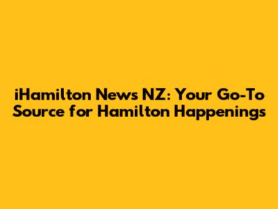 iHamilton News NZ: Your Go-To Source for Hamilton Happenings