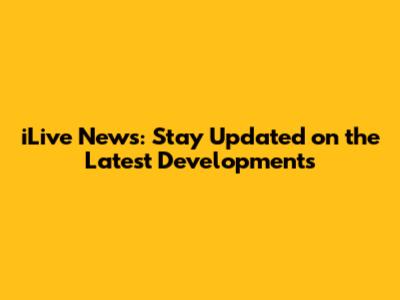 iLive News: Stay Updated on the Latest Developments