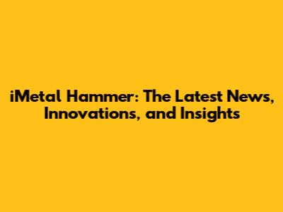 iMetal Hammer: The Latest News, Innovations, and Insights