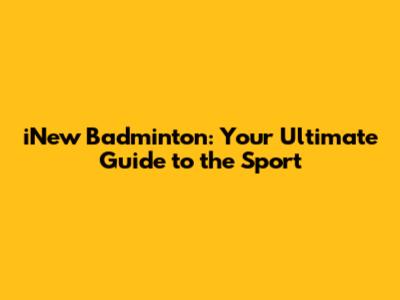 iNew Badminton: Your Ultimate Guide to the Sport