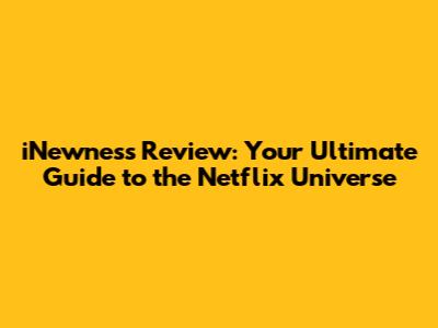 iNewness Review: Your Ultimate Guide to the Netflix Universe