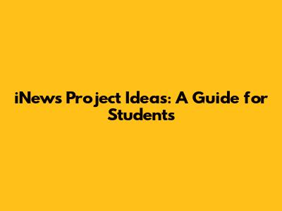 iNews Project Ideas: A Guide for Students