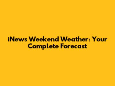 iNews Weekend Weather: Your Complete Forecast