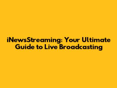 iNewsStreaming: Your Ultimate Guide to Live Broadcasting