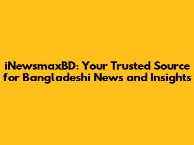 iNewsmaxBD: Your Trusted Source for Bangladeshi News and Insights