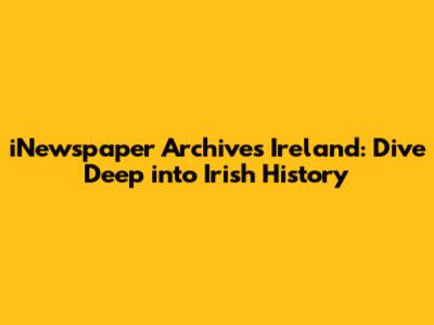 iNewspaper Archives Ireland: Dive Deep into Irish History