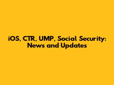 iOS, CTR, UMP, Social Security: News and Updates