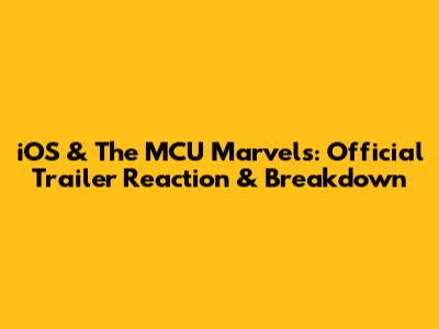 iOS & The MCU Marvels: Official Trailer Reaction & Breakdown