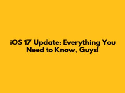 iOS 17 Update: Everything You Need to Know, Guys!