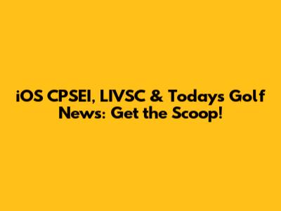 iOS CPSEI, LIVSC & Today's Golf News: Get the Scoop!