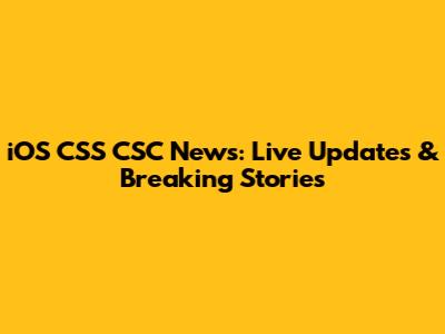 iOS CSS CSC News: Live Updates & Breaking Stories