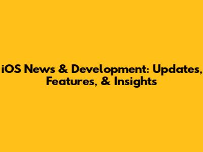 iOS News & Development: Updates, Features, & Insights