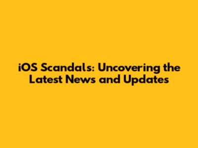 iOS Scandals: Uncovering the Latest News and Updates