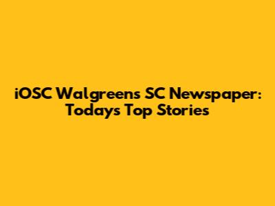 iOSC Walgreens SC Newspaper: Today's Top Stories