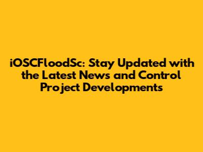 iOSCFloodSc: Stay Updated with the Latest News and Control Project Developments